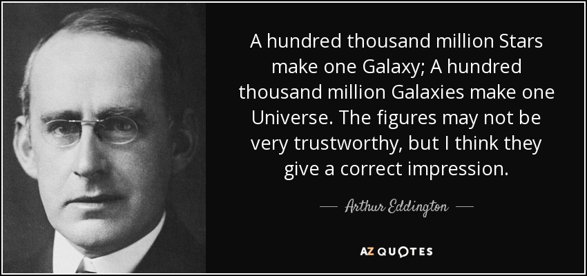 A hundred thousand million Stars make one Galaxy; A hundred thousand million Galaxies make one Universe. The figures may not be very trustworthy, but I think they give a correct impression. - Arthur Eddington