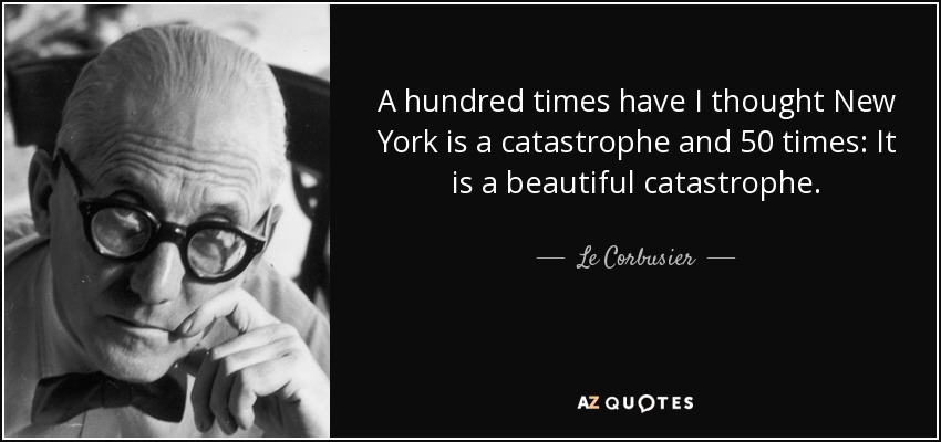 A hundred times have I thought New York is a catastrophe and 50 times: It is a beautiful catastrophe. - Le Corbusier