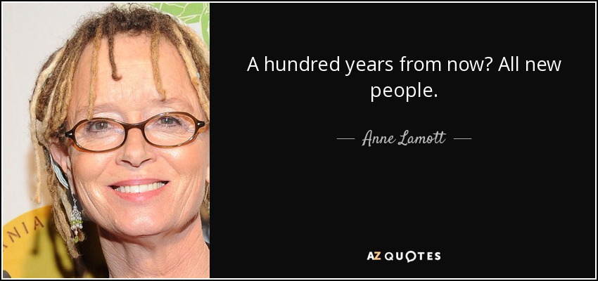 A hundred years from now? All new people. - Anne Lamott