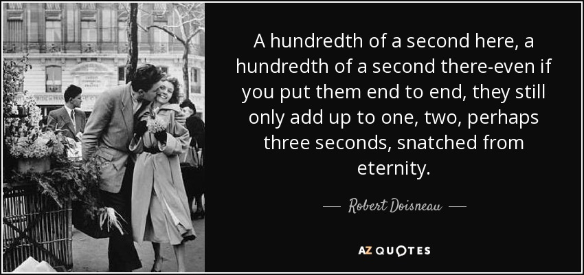 A hundredth of a second here, a hundredth of a second there-even if you put them end to end, they still only add up to one, two, perhaps three seconds, snatched from eternity. - Robert Doisneau