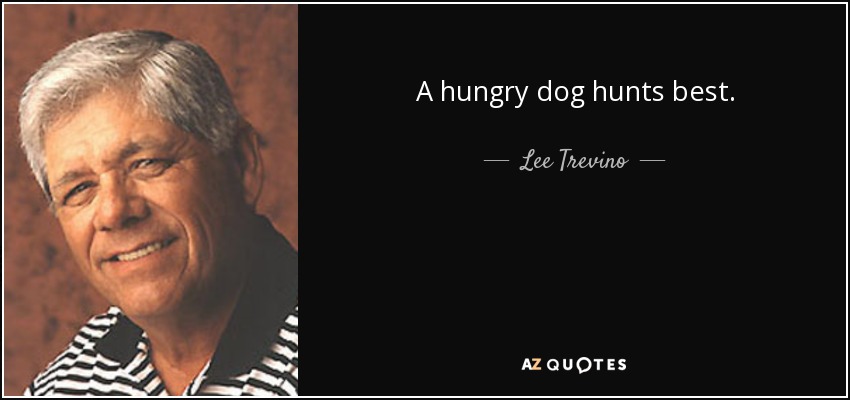 A hungry dog hunts best. - Lee Trevino