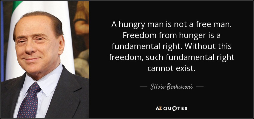 A hungry man is not a free man. Freedom from hunger is a fundamental right. Without this freedom, such fundamental right cannot exist. - Silvio Berlusconi