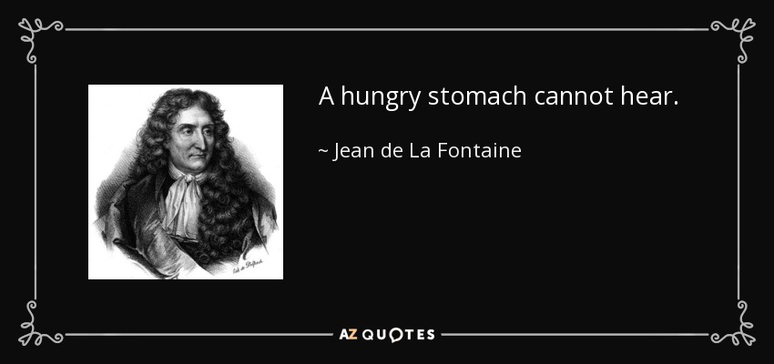 A hungry stomach cannot hear. - Jean de La Fontaine