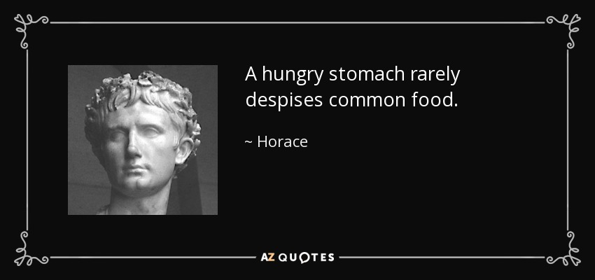 A hungry stomach rarely despises common food. - Horace