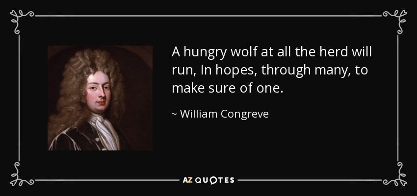A hungry wolf at all the herd will run, In hopes, through many, to make sure of one. - William Congreve
