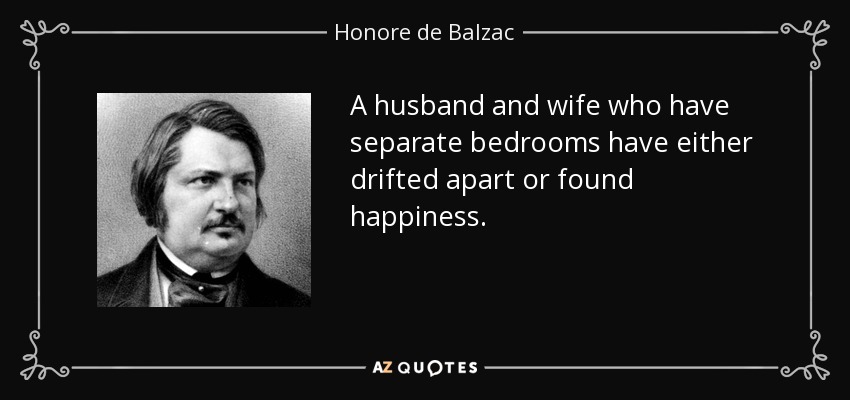 A husband and wife who have separate bedrooms have either drifted apart or found happiness. - Honore de Balzac
