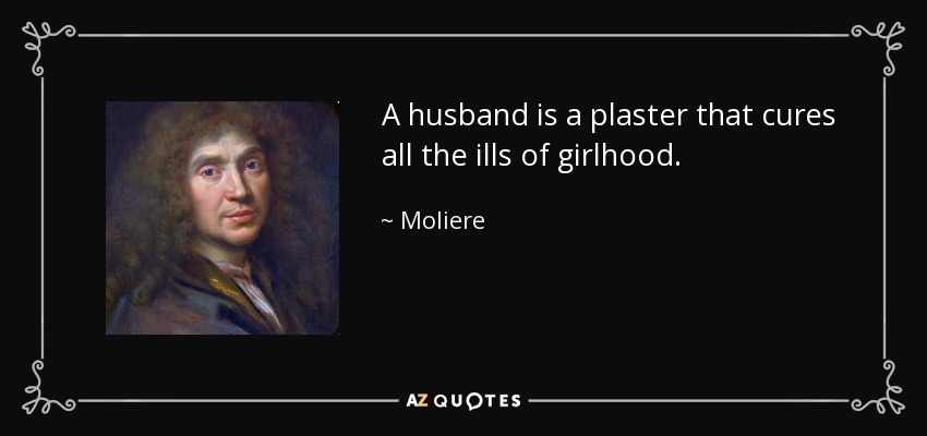 A husband is a plaster that cures all the ills of girlhood. - Moliere