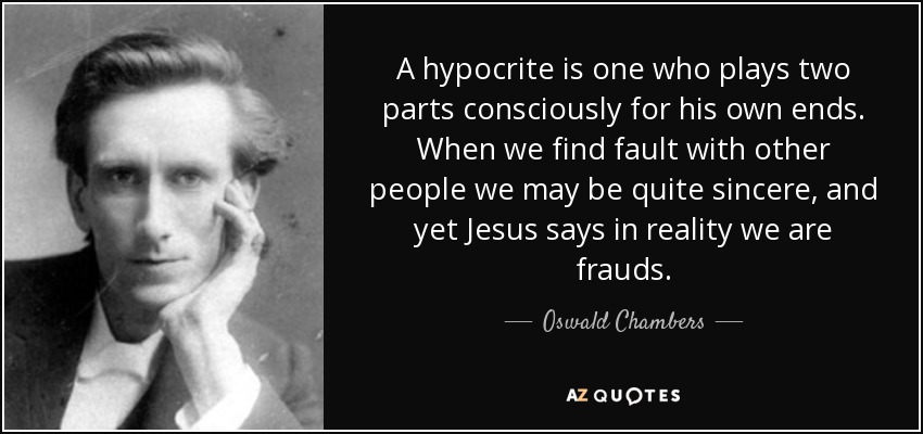 A hypocrite is one who plays two parts consciously for his own ends. When we find fault with other people we may be quite sincere, and yet Jesus says in reality we are frauds. - Oswald Chambers