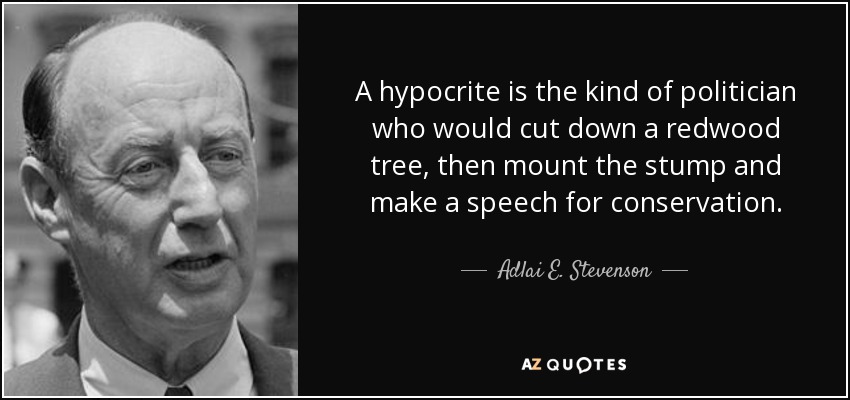 A hypocrite is the kind of politician who would cut down a redwood tree, then mount the stump and make a speech for conservation. - Adlai E. Stevenson