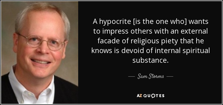 A hypocrite [is the one who] wants to impress others with an external facade of religious piety that he knows is devoid of internal spiritual substance. - Sam Storms
