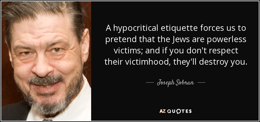 A hypocritical etiquette forces us to pretend that the Jews are powerless victims; and if you don't respect their victimhood, they'll destroy you. - Joseph Sobran