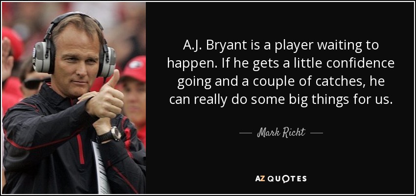 A.J. Bryant is a player waiting to happen. If he gets a little confidence going and a couple of catches, he can really do some big things for us. - Mark Richt