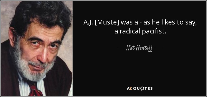 A.J. [Muste] was a - as he likes to say, a radical pacifist. - Nat Hentoff