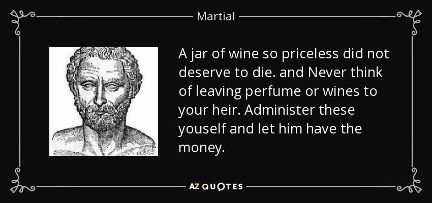 A jar of wine so priceless did not deserve to die. and Never think of leaving perfume or wines to your heir. Administer these youself and let him have the money. - Martial