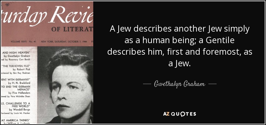 A Jew describes another Jew simply as a human being; a Gentile describes him, first and foremost, as a Jew. - Gwethalyn Graham