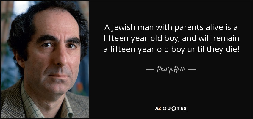 A Jewish man with parents alive is a fifteen-year-old boy, and will remain a fifteen-year-old boy until they die! - Philip Roth