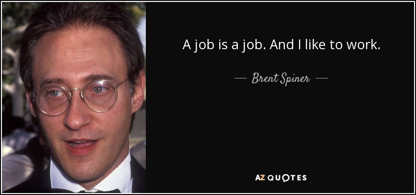 A job is a job. And I like to work. - Brent Spiner