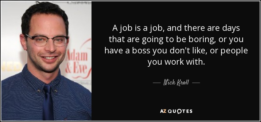 A job is a job, and there are days that are going to be boring, or you have a boss you don't like, or people you work with. - Nick Kroll