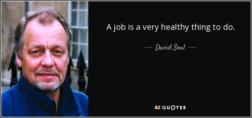 A job is a very healthy thing to do. - David Soul