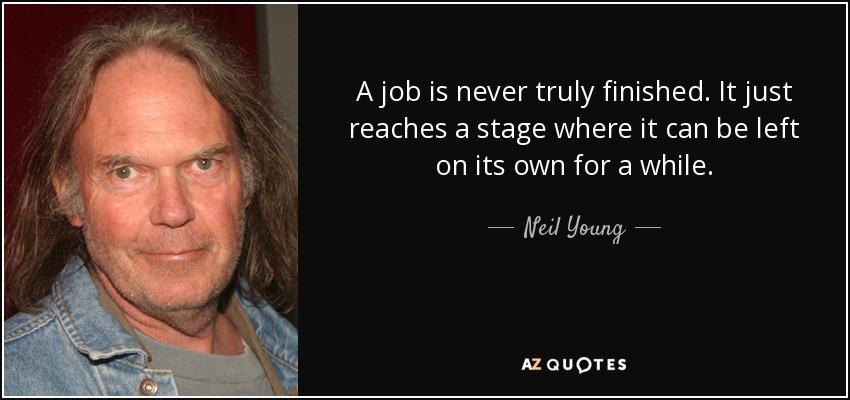 A job is never truly finished. It just reaches a stage where it can be left on its own for a while. - Neil Young