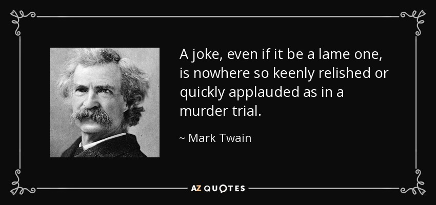 A joke, even if it be a lame one, is nowhere so keenly relished or quickly applauded as in a murder trial. - Mark Twain