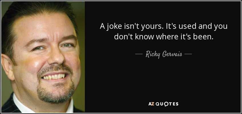 A joke isn't yours. It's used and you don't know where it's been. - Ricky Gervais