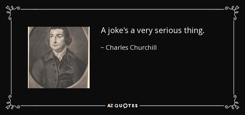 A joke's a very serious thing. - Charles Churchill