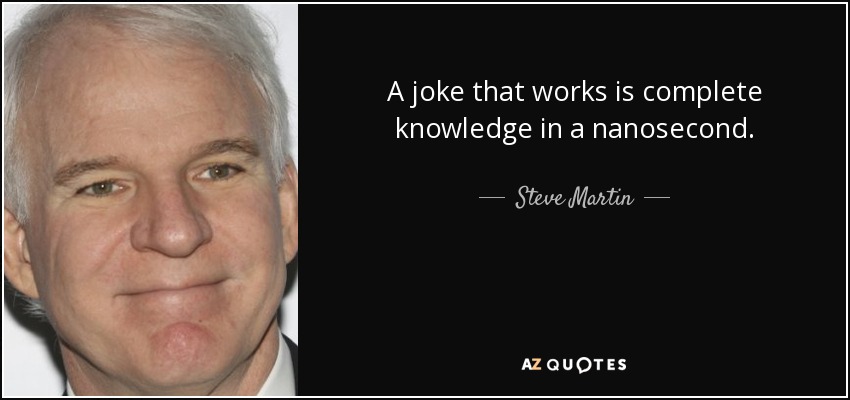 A joke that works is complete knowledge in a nanosecond. - Steve Martin