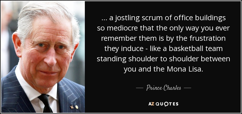 . . . a jostling scrum of office buildings so mediocre that the only way you ever remember them is by the frustration they induce - like a basketball team standing shoulder to shoulder between you and the Mona Lisa. - Prince Charles