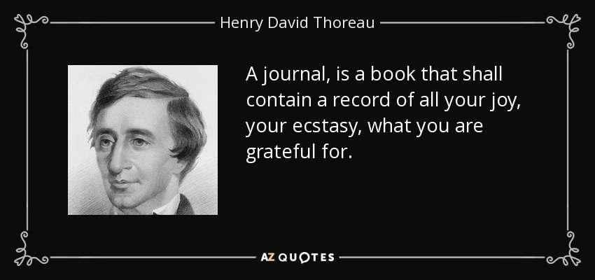 A journal, is a book that shall contain a record of all your joy, your ecstasy, what you are grateful for. - Henry David Thoreau