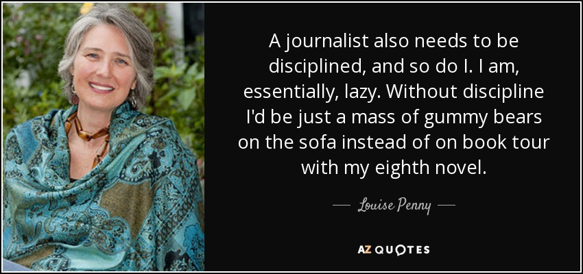 A journalist also needs to be disciplined, and so do I. I am, essentially, lazy. Without discipline I'd be just a mass of gummy bears on the sofa instead of on book tour with my eighth novel. - Louise Penny