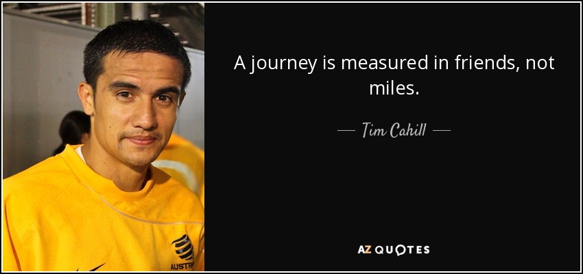 A journey is measured in friends, not miles. - Tim Cahill