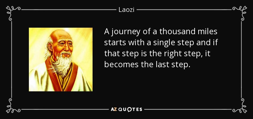 A journey of a thousand miles starts with a single step and if that step is the right step, it becomes the last step. - Laozi
