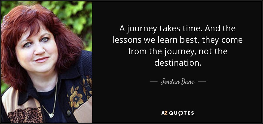 A journey takes time. And the lessons we learn best, they come from the journey, not the destination. - Jordan Dane