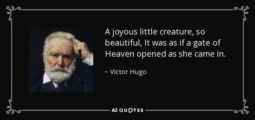 A joyous little creature, so beautiful, It was as if a gate of Heaven opened as she came in. - Victor Hugo
