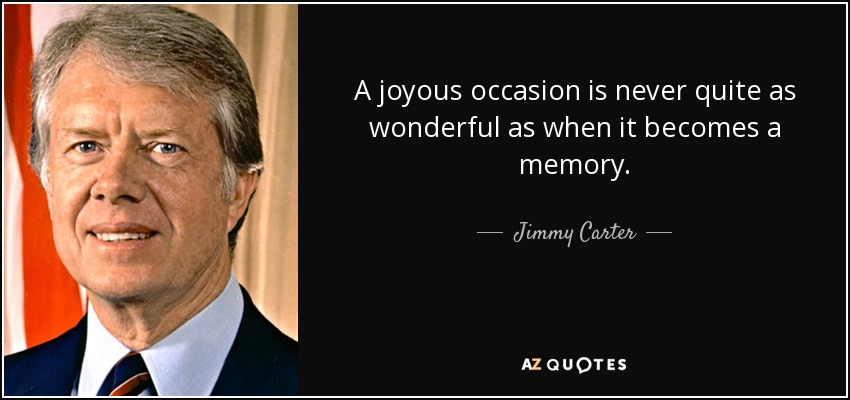 A joyous occasion is never quite as wonderful as when it becomes a memory. - Jimmy Carter
