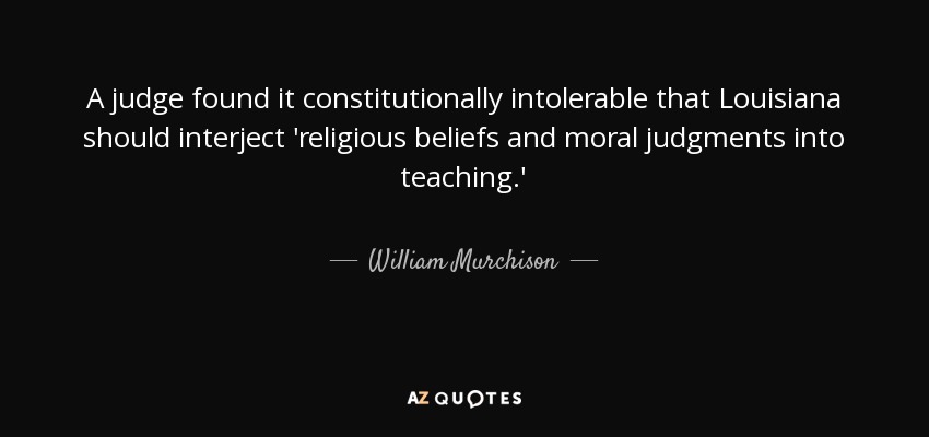 A judge found it constitutionally intolerable that Louisiana should interject 'religious beliefs and moral judgments into teaching.' - William Murchison