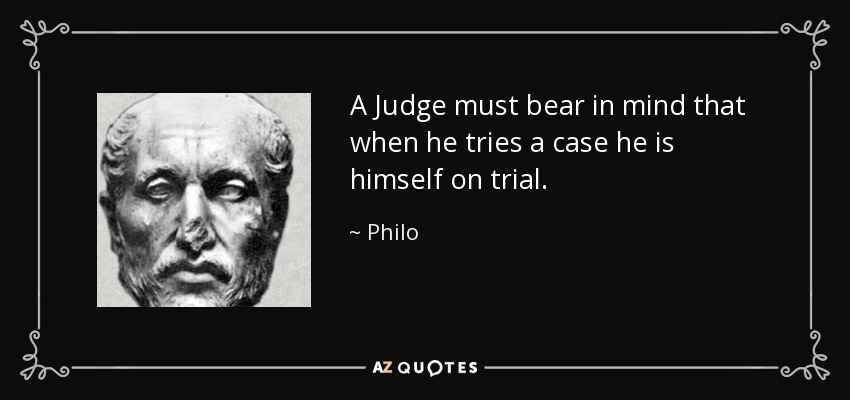 A Judge must bear in mind that when he tries a case he is himself on trial. - Philo