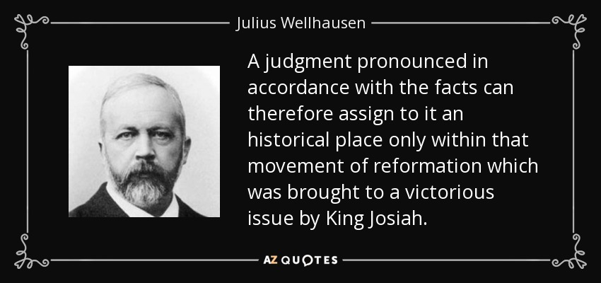 A judgment pronounced in accordance with the facts can therefore assign to it an historical place only within that movement of reformation which was brought to a victorious issue by King Josiah. - Julius Wellhausen