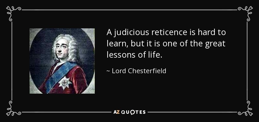 A judicious reticence is hard to learn, but it is one of the great lessons of life. - Lord Chesterfield