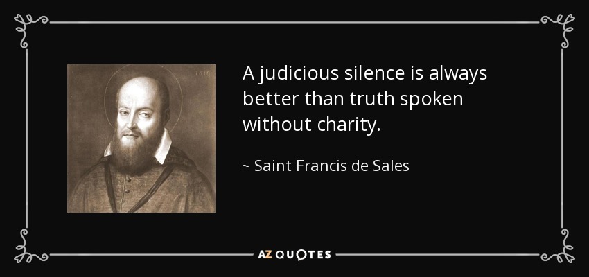 A judicious silence is always better than truth spoken without charity. - Saint Francis de Sales