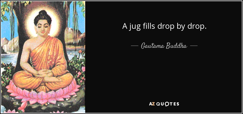 A jug fills drop by drop. - Gautama Buddha