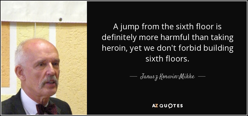 A jump from the sixth floor is definitely more harmful than taking heroin, yet we don't forbid building sixth floors. - Janusz Korwin-Mikke