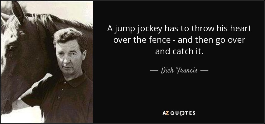 A jump jockey has to throw his heart over the fence - and then go over and catch it. - Dick Francis