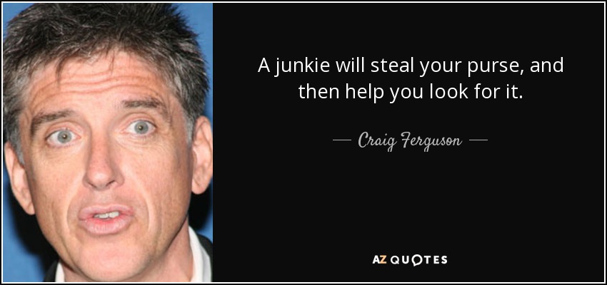A junkie will steal your purse, and then help you look for it. - Craig Ferguson