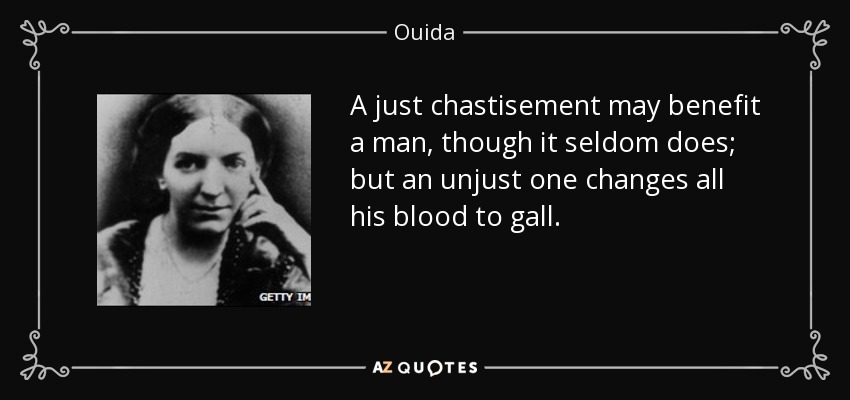 A just chastisement may benefit a man, though it seldom does; but an unjust one changes all his blood to gall. - Ouida