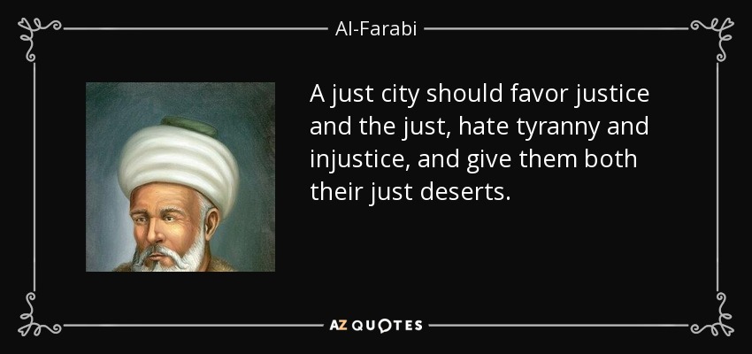 A just city should favor justice and the just, hate tyranny and injustice, and give them both their just deserts. - Al-Farabi