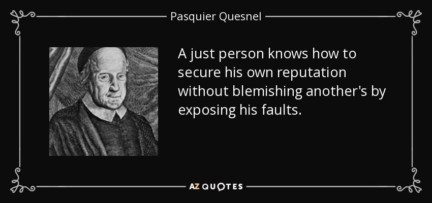 A just person knows how to secure his own reputation without blemishing another's by exposing his faults. - Pasquier Quesnel
