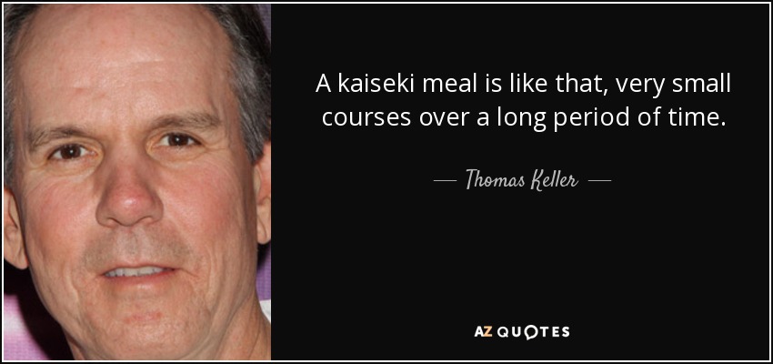 A kaiseki meal is like that, very small courses over a long period of time. - Thomas Keller