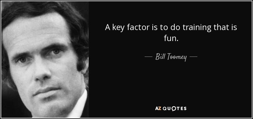 A key factor is to do training that is fun. - Bill Toomey